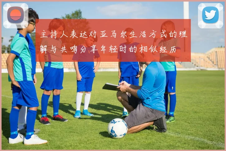 主持人表达对亚马尔生活方式的理解与共鸣分享年轻时的相似经历