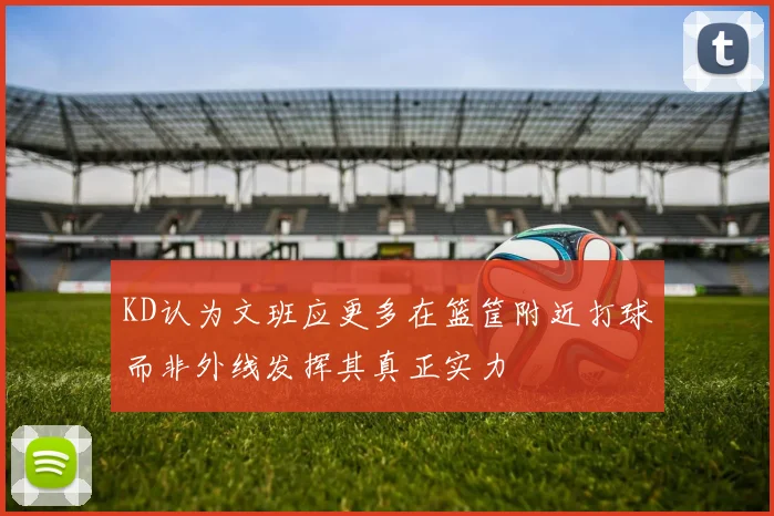 KD认为文班应更多在篮筐附近打球而非外线发挥其真正实力