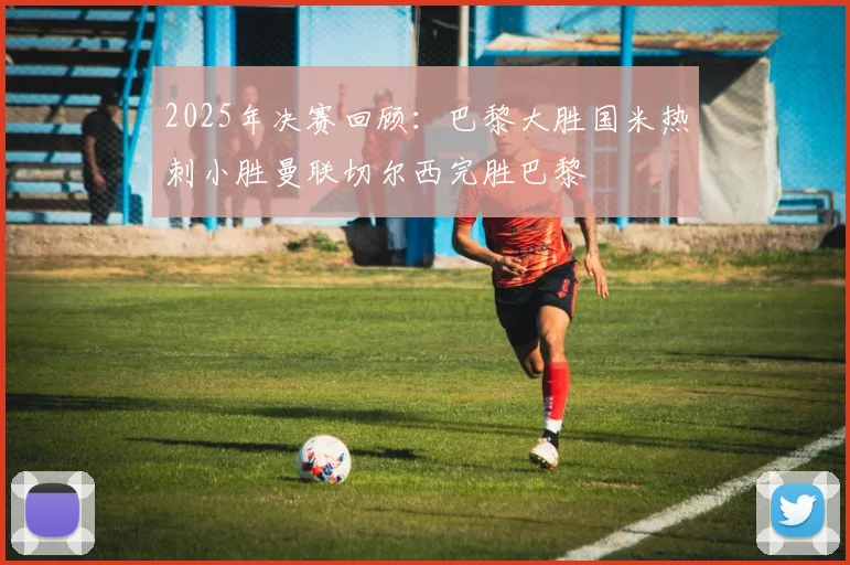 2025年决赛回顾：巴黎大胜国米热刺小胜曼联切尔西完胜巴黎