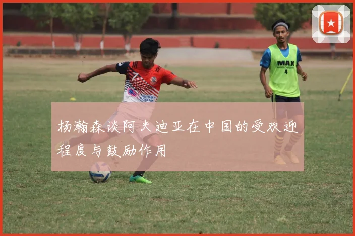 杨瀚森谈阿夫迪亚在中国的受欢迎程度与鼓励作用