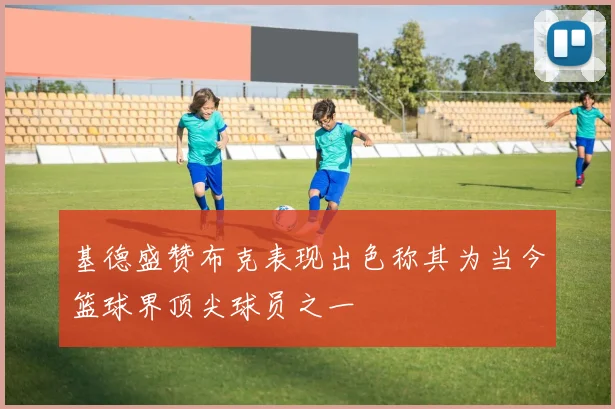 基德盛赞布克表现出色称其为当今篮球界顶尖球员之一
