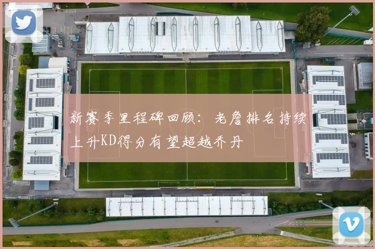 新赛季里程碑回顾：老詹排名持续上升KD得分有望超越乔丹