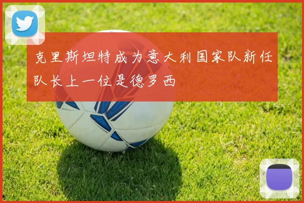 克里斯坦特成为意大利国家队新任队长上一位是德罗西