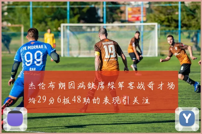 杰伦布朗因病缺席绿军客战奇才场均29分6板48助的表现引关注