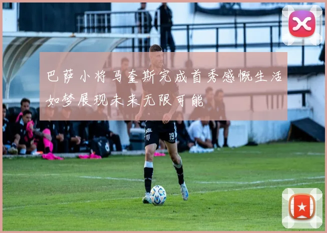 巴萨小将马奎斯完成首秀感慨生活如梦展现未来无限可能