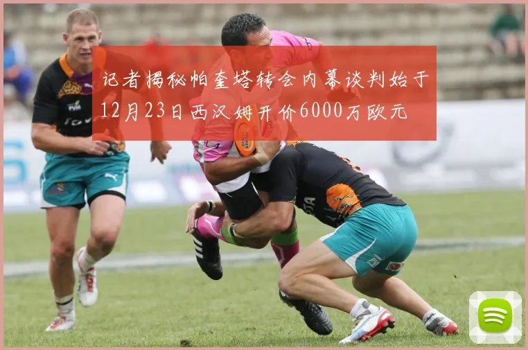 记者揭秘帕奎塔转会内幕谈判始于12月23日西汉姆开价6000万欧元