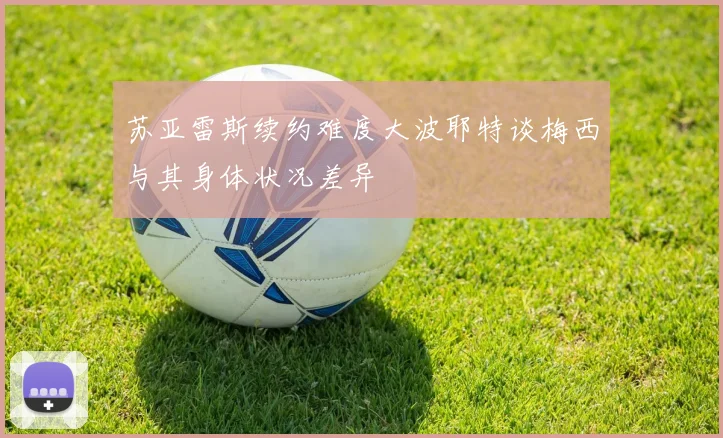 苏亚雷斯续约难度大波耶特谈梅西与其身体状况差异