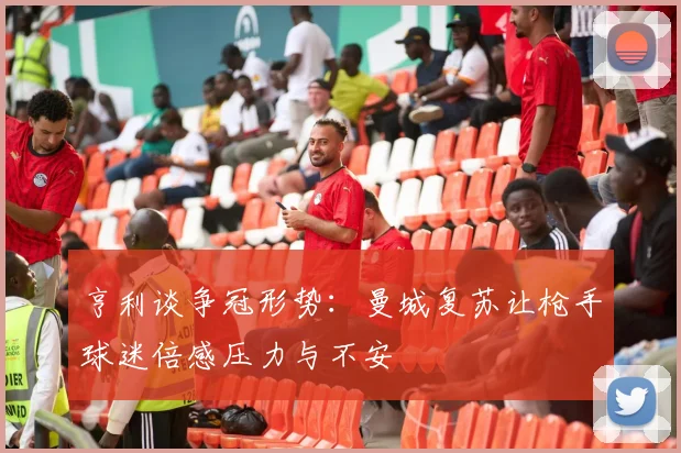亨利谈争冠形势：曼城复苏让枪手球迷倍感压力与不安
