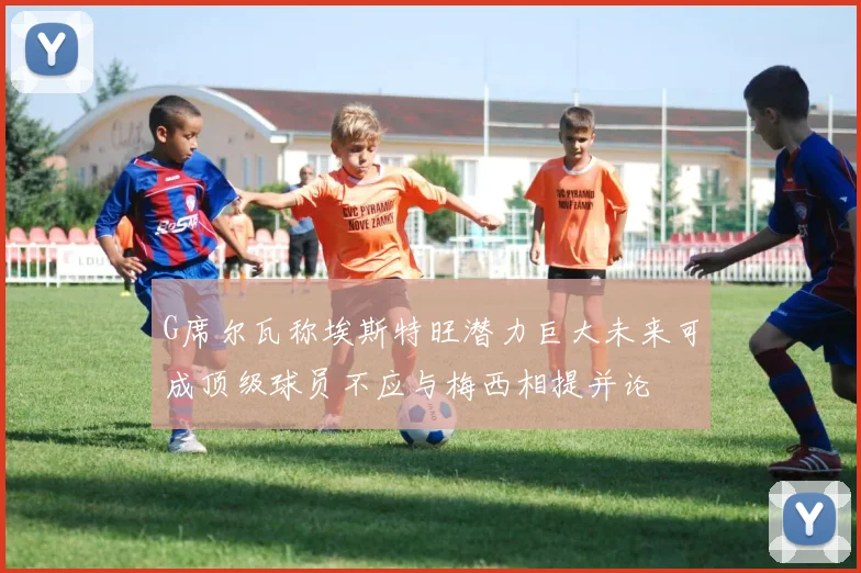 G席尔瓦称埃斯特旺潜力巨大未来可成顶级球员不应与梅西相提并论