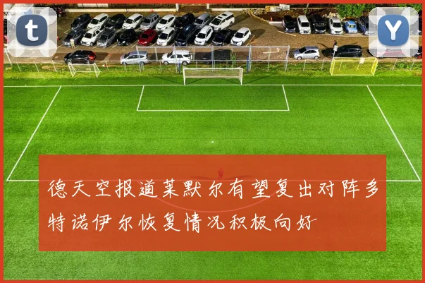 德天空报道莱默尔有望复出对阵多特诺伊尔恢复情况积极向好