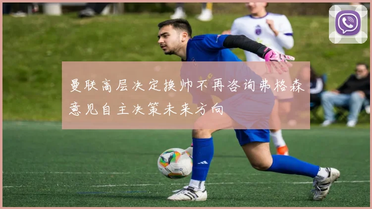 曼联高层决定换帅不再咨询弗格森意见自主决策未来方向