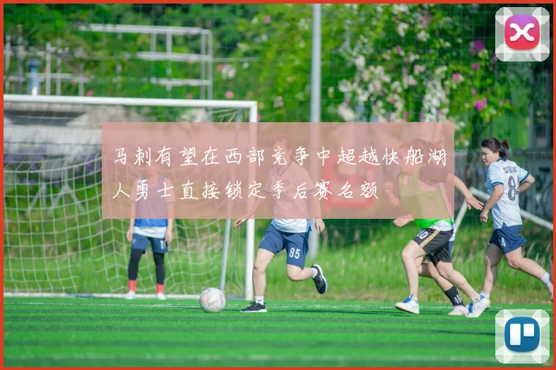 马刺有望在西部竞争中超越快船湖人勇士直接锁定季后赛名额