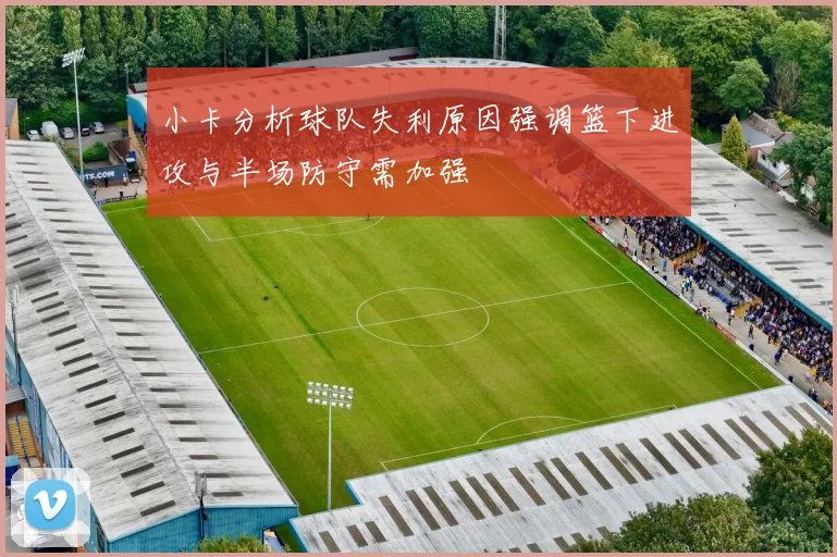 小卡分析球队失利原因强调篮下进攻与半场防守需加强