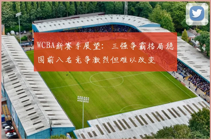 WCBA新赛季展望：三强争霸格局稳固前八名竞争激烈但难以改变