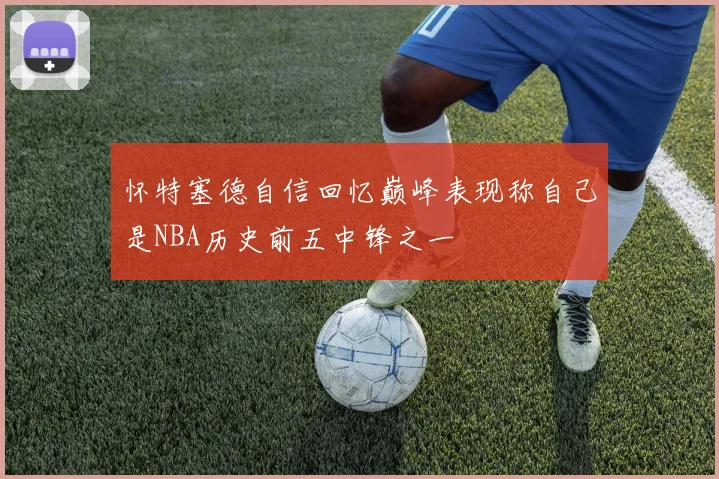 怀特塞德自信回忆巅峰表现称自己是NBA历史前五中锋之一