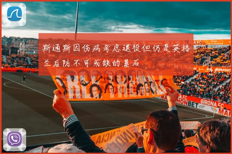 斯通斯因伤病考虑退役但仍是英格兰后防不可或缺的基石
