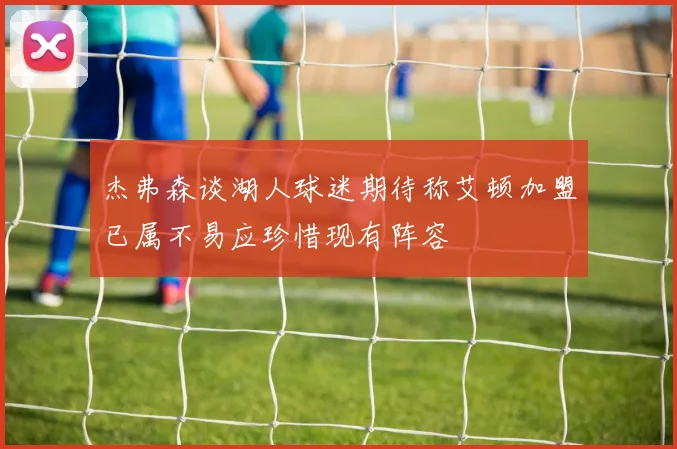 杰弗森谈湖人球迷期待称艾顿加盟已属不易应珍惜现有阵容