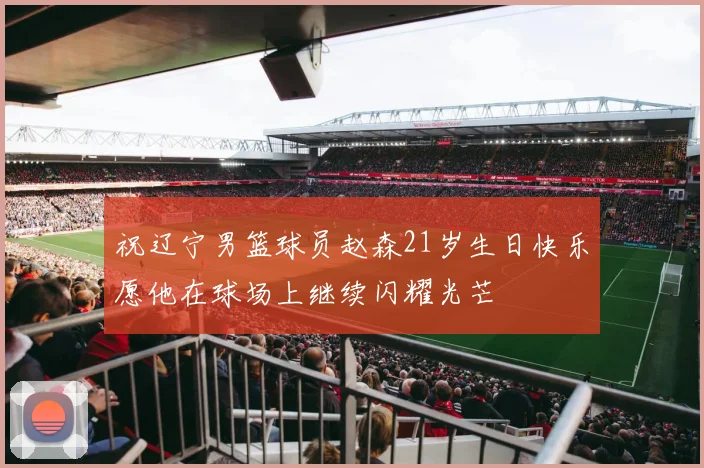祝辽宁男篮球员赵森21岁生日快乐愿他在球场上继续闪耀光芒