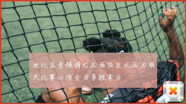 坎比亚索强调尤文面临巨大压力明天比赛必须全力争胜拿分