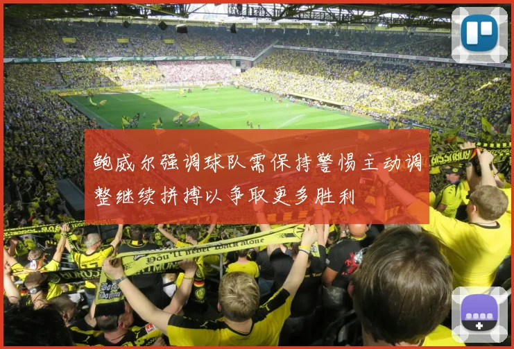 鲍威尔强调球队需保持警惕主动调整继续拼搏以争取更多胜利