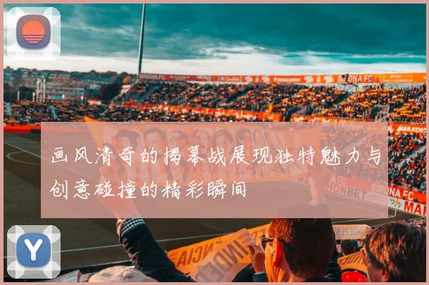 画风清奇的揭幕战展现独特魅力与创意碰撞的精彩瞬间