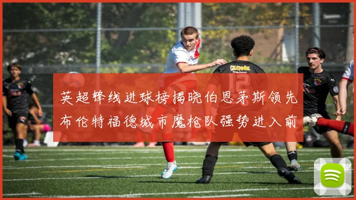 英超锋线进球榜揭晓伯恩茅斯领先布伦特福德城市魔枪队强势进入前六