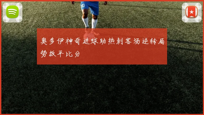 奥多伊神奇进球助热刺客场逆转局势扳平比分