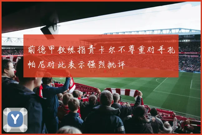 前德甲教练指责卡尔不尊重对手孔帕尼对此表示强烈批评