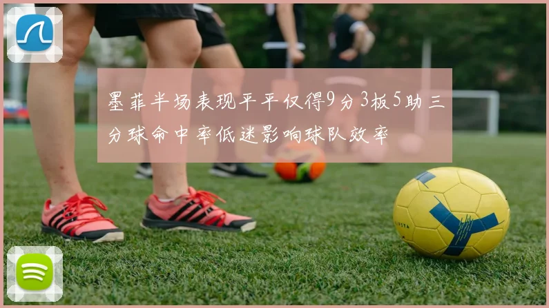 墨菲半场表现平平仅得9分3板5助三分球命中率低迷影响球队效率