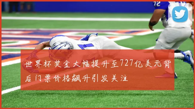 世界杯奖金大幅提升至727亿美元背后门票价格飙升引发关注