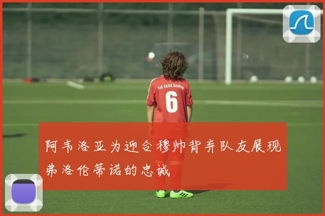 阿韦洛亚为迎合穆帅背弃队友展现弗洛伦蒂诺的忠诚