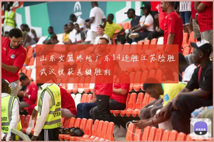 山东女篮终结广东14连胜江苏险胜武汉收获关键胜利