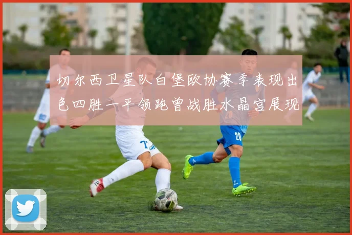 切尔西卫星队白堡欧协赛季表现出色四胜一平领跑曾战胜水晶宫展现实力