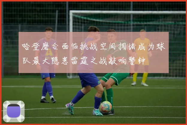 哈登磨合面临挑战空间拥堵成为球队最大隐患雷霆之战敲响警钟
