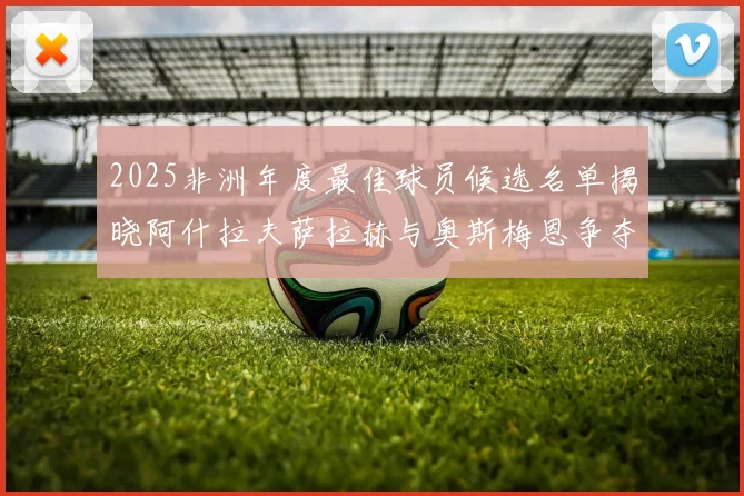 2025非洲年度最佳球员候选名单揭晓阿什拉夫萨拉赫与奥斯梅恩争夺荣耀