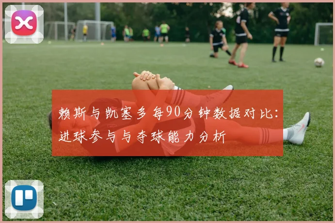 赖斯与凯塞多每90分钟数据对比：进球参与与夺球能力分析