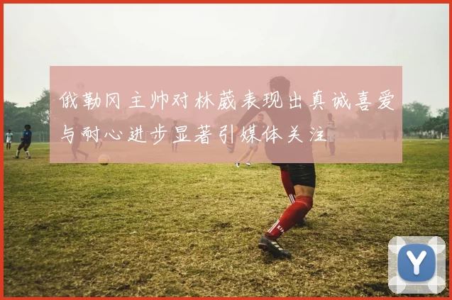 俄勒冈主帅对林葳表现出真诚喜爱与耐心进步显著引媒体关注
