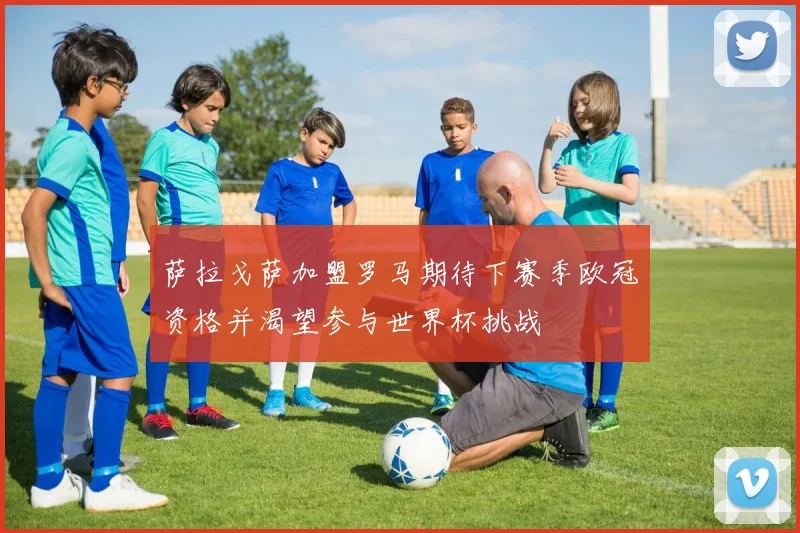 萨拉戈萨加盟罗马期待下赛季欧冠资格并渴望参与世界杯挑战
