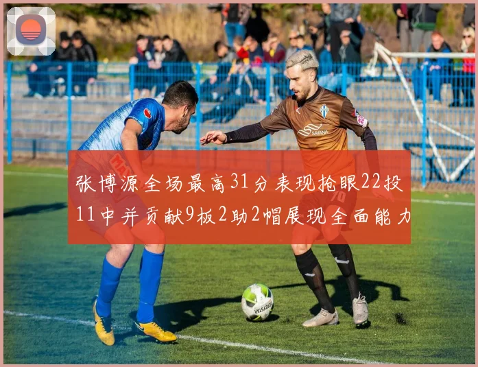 张博源全场最高31分表现抢眼22投11中并贡献9板2助2帽展现全面能力